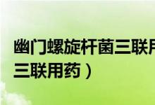 幽門螺旋桿菌三聯(lián)用藥是哪些（幽門螺旋桿菌三聯(lián)用藥）