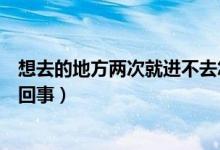想去的地方兩次就進不去怎么辦（第一次就是進不去是怎么回事）