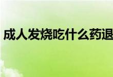 成人發(fā)燒吃什么藥退燒（成人發(fā)燒吃什么藥）