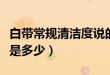 白帶常規(guī)清潔度說的是什么（白帶常規(guī)清潔度是多少）