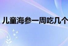 兒童海參一周吃幾個最佳（兒童能吃海參嗎）