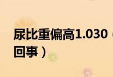 尿比重偏高1.030（尿比重偏高1.030是怎么回事）