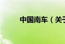 中國(guó)南車(chē)（關(guān)于中國(guó)南車(chē)的介紹）