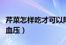芹菜怎樣吃才可以降血壓（芹菜怎樣吃才能降血壓）