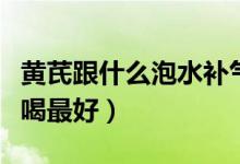 黃芪跟什么泡水補(bǔ)氣血最好（黃芪跟什么泡水喝最好）