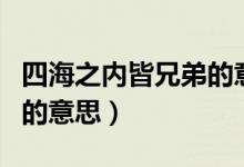 四海之內(nèi)皆兄弟的意思（詞語(yǔ)四海之內(nèi)皆兄弟的意思）