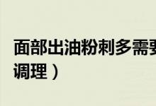 面部出油粉刺多需要如何調(diào)理（面部出油怎么調(diào)理）