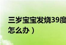 三歲寶寶發(fā)燒39度咋辦（寶寶三歲發(fā)燒39℃怎么辦）