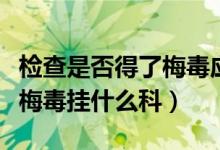 檢查是否得了梅毒應(yīng)該掛什么科（檢查有沒有梅毒掛什么科）