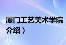 廈門工藝美術(shù)學(xué)院（關(guān)于廈門工藝美術(shù)學(xué)院的介紹）