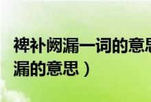 裨補(bǔ)闕漏一詞的意思是什么（怎么理解裨補(bǔ)闕漏的意思）