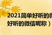2021簡單好聽的微信昵稱大全（5個(gè)字的最好聽的微信昵稱）