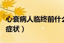 心衰病人臨終前什么癥狀（心衰病人死亡前的癥狀）