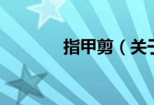 指甲剪（關于指甲剪的介紹）