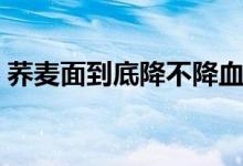 蕎麥面到底降不降血糖（蕎麥怎么吃降血糖）