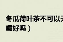 冬瓜荷葉茶不可以天天喝嗎（冬瓜荷葉茶經(jīng)常喝好嗎）