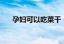 孕婦可以吃菜干（孕婦可以吃紫菜嗎）