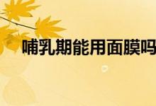 哺乳期能用面膜嗎（哺乳期能用面膜嗎）