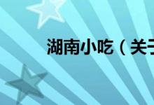 湖南小吃（關于湖南小吃的介紹）