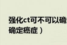 強化ct可不可以確定癌癥（強化CT可不可以確定癌癥）