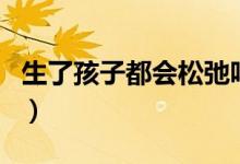 生了孩子都會(huì)松弛嗎（生完孩子下面會(huì)松弛嗎）