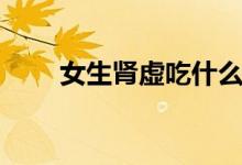 女生腎虛吃什么（女生腎虛吃什么）