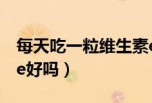 每天吃一粒維生素e好嗎（每天吃一粒維生素e好嗎）