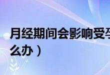月經(jīng)期間會(huì)影響受孕嗎（如果月經(jīng)期同房了怎么辦）