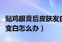 貼雞眼膏后皮膚發(fā)白怎么辦（貼雞眼膏后雞眼變白怎么辦）