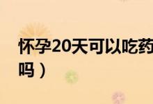 懷孕20天可以吃藥嗎（懷孕20天內(nèi)吃藥沒事嗎）