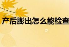 產(chǎn)后膨出怎么能檢查出來（陰道壁膨出癥狀）