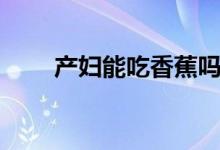 產(chǎn)婦能吃香蕉嗎（產(chǎn)婦能吃橘子嗎）