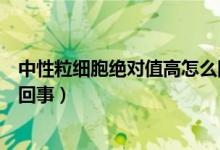 中性粒細(xì)胞絕對值高怎么回事?。ㄖ行粤＜?xì)胞絕對值高怎么回事）