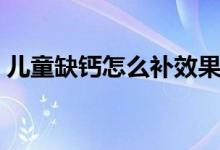 兒童缺鈣怎么補(bǔ)效果最好（兒童缺鈣怎么補(bǔ)）