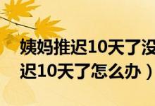 姨媽推遲10天了沒(méi)有懷孕還沒(méi)有來(lái)（姨媽推遲10天了怎么辦）
