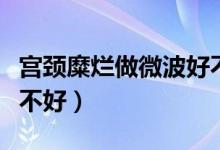 宮頸糜爛做微波好不好呢（宮頸糜爛做微波好不好）