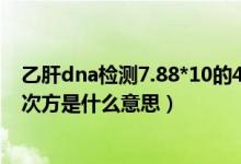 乙肝dna檢測7.88*10的4次方嚴(yán)重嗎（乙肝dna定量10的7次方是什么意思）