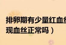 排卵期有少量紅血絲是正在排卵嗎（排卵期出現(xiàn)血絲正常嗎）