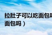 拉肚子可以吃面包嗎有點奶油（拉肚子可以吃面包嗎）