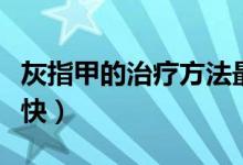 灰指甲的治療方法最快（灰指甲的治療方法最快）