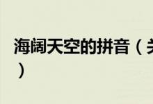 海闊天空的拼音（關(guān)于海闊天空的拼音的介紹）