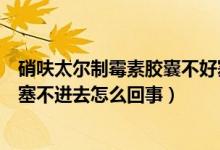 硝呋太爾制霉素膠囊不好塞怎么辦（硝呋太爾制霉素軟膠囊塞不進(jìn)去怎么回事）