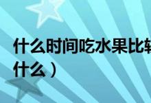 什么時(shí)間吃水果比較好（吃水果的最佳時(shí)間是什么）