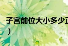 子宮前位大小多少正常（正常子宮大小是多少）