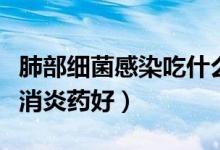 肺部細(xì)菌感染吃什么消炎藥（肺部感染用什么消炎藥好）