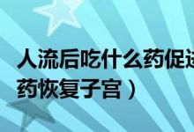 人流后吃什么藥促進(jìn)子宮恢復(fù)（人流后吃什么藥恢復(fù)子宮）