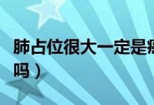 肺占位很大一定是癌癥嗎（肺占位一定是癌癥嗎）