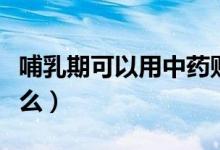 哺乳期可以用中藥貼膏嗎（哺乳期可以貼膏藥么）