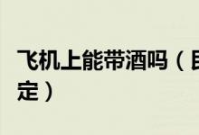 飛機(jī)上能帶酒嗎（民航局最新攜帶液態(tài)物品規(guī)定）