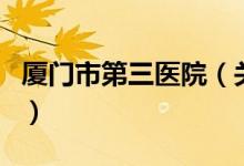 廈門市第三醫(yī)院（關(guān)于廈門市第三醫(yī)院的介紹）